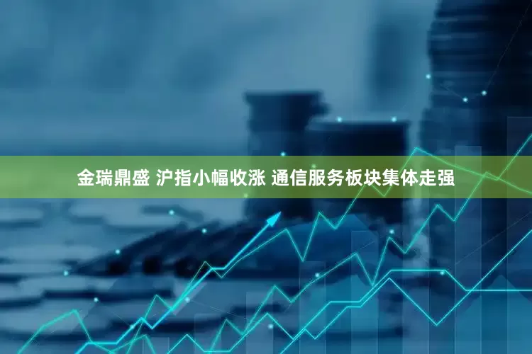 金瑞鼎盛 沪指小幅收涨 通信服务板块集体走强