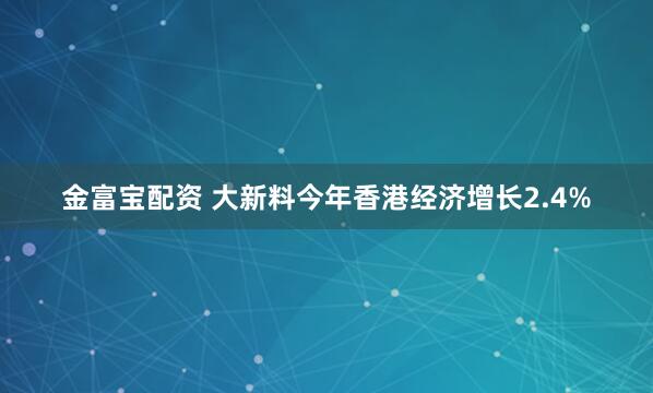 金富宝配资 大新料今年香港经济增长2.4%
