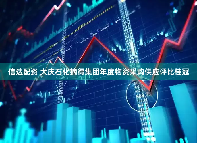 信达配资 大庆石化摘得集团年度物资采购供应评比桂冠