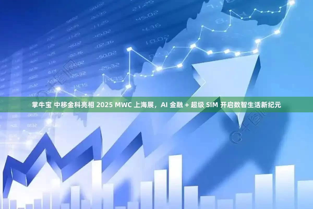 掌牛宝 中移金科亮相 2025 MWC 上海展，AI 金融 + 超级 SIM 开启数智生活新纪元