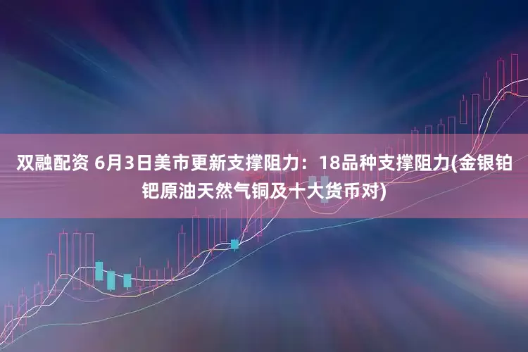 双融配资 6月3日美市更新支撑阻力：18品种支撑阻力(金银铂钯原油天然气铜及十大货币对)
