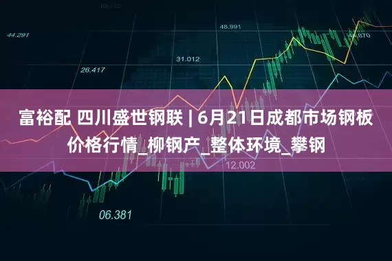 富裕配 四川盛世钢联 | 6月21日成都市场钢板价格行情_柳钢产_整体环境_攀钢