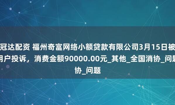 冠达配资 福州奇富网络小额贷款有限公司3月15日被用户投诉，消费金额90000.00元_其他_全国消协_问题