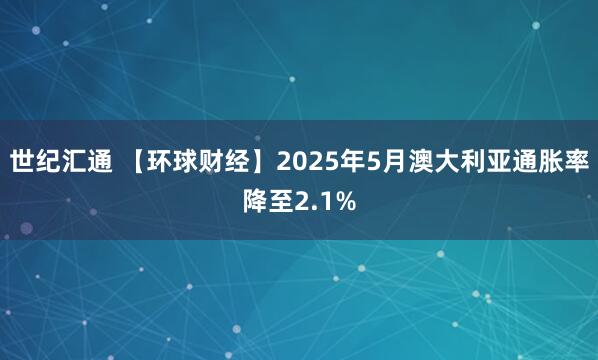 世纪汇通 【环球财经】2025年5月澳大利亚通胀率降至2.1%