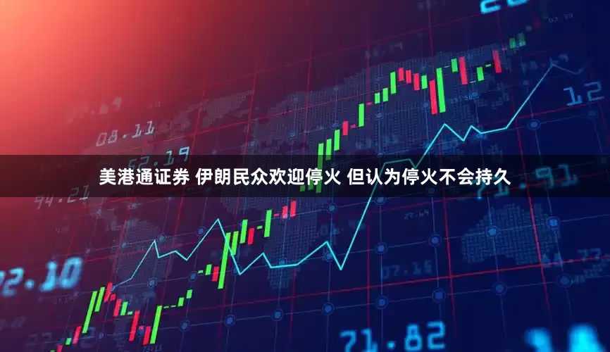 美港通证券 伊朗民众欢迎停火 但认为停火不会持久