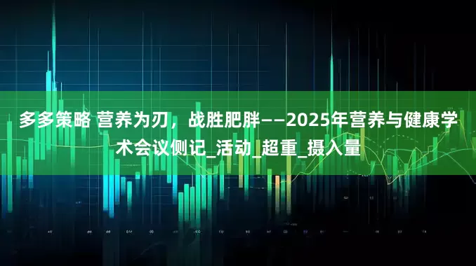 多多策略 营养为刃，战胜肥胖——2025年营养与健康学术会议侧记_活动_超重_摄入量
