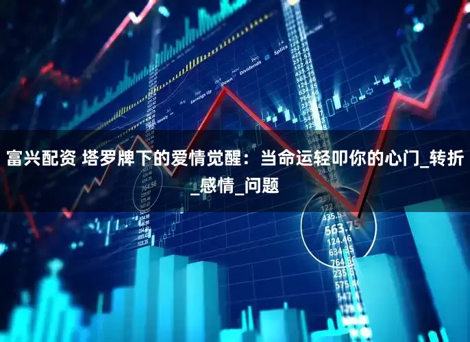 富兴配资 塔罗牌下的爱情觉醒：当命运轻叩你的心门_转折_感情_问题