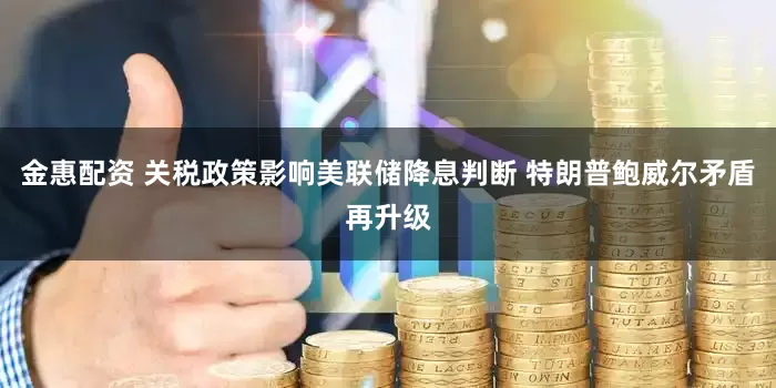 金惠配资 关税政策影响美联储降息判断 特朗普鲍威尔矛盾再升级