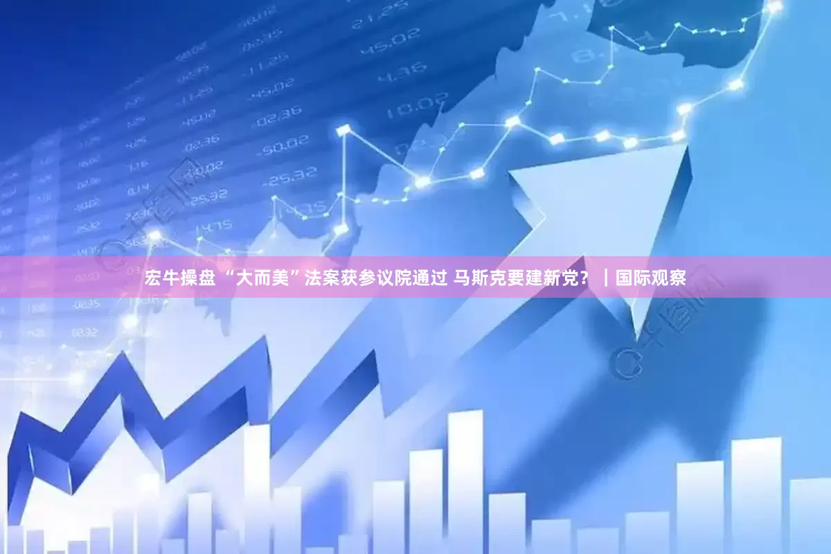宏牛操盘 “大而美”法案获参议院通过 马斯克要建新党？｜国际观察