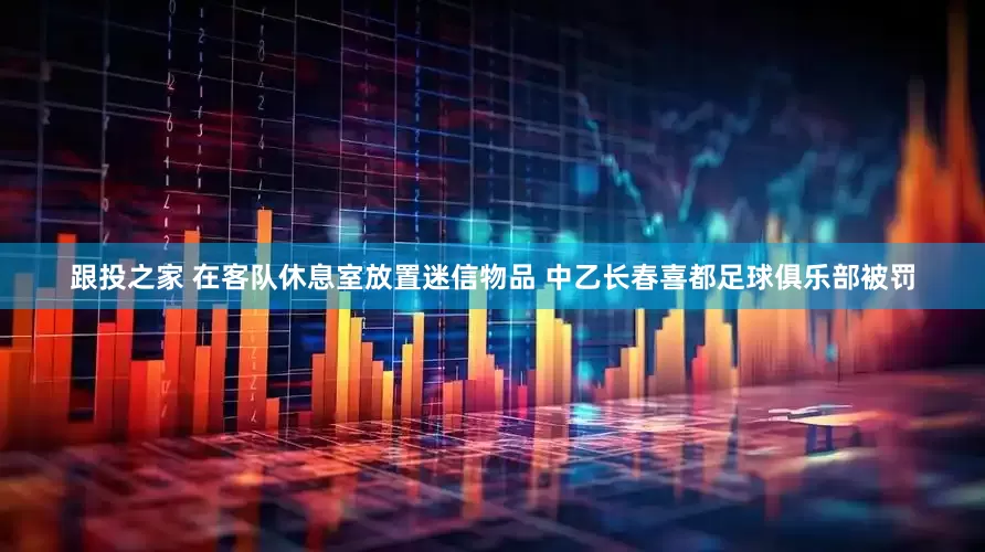 跟投之家 在客队休息室放置迷信物品 中乙长春喜都足球俱乐部被罚