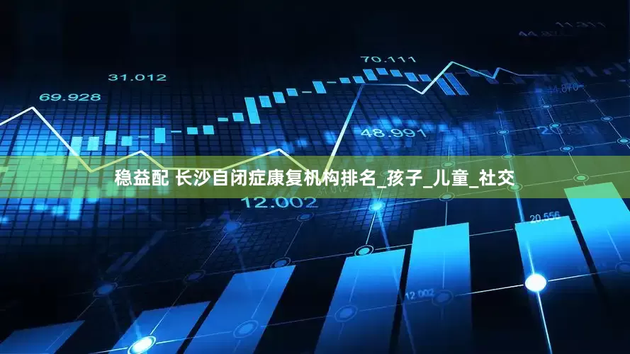 稳益配 长沙自闭症康复机构排名_孩子_儿童_社交
