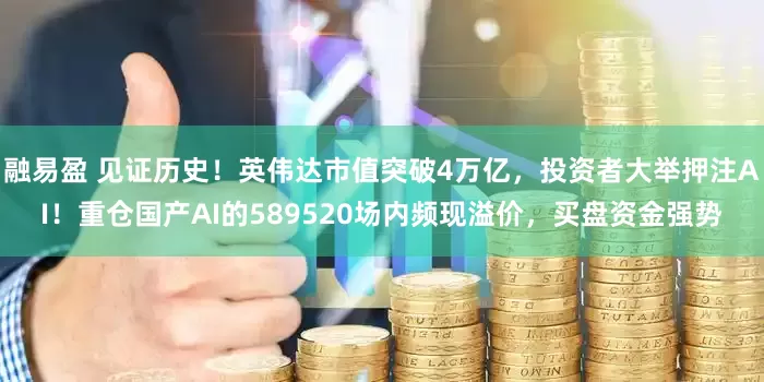 融易盈 见证历史！英伟达市值突破4万亿，投资者大举押注AI！重仓国产AI的589520场内频现溢价，买盘资金强势
