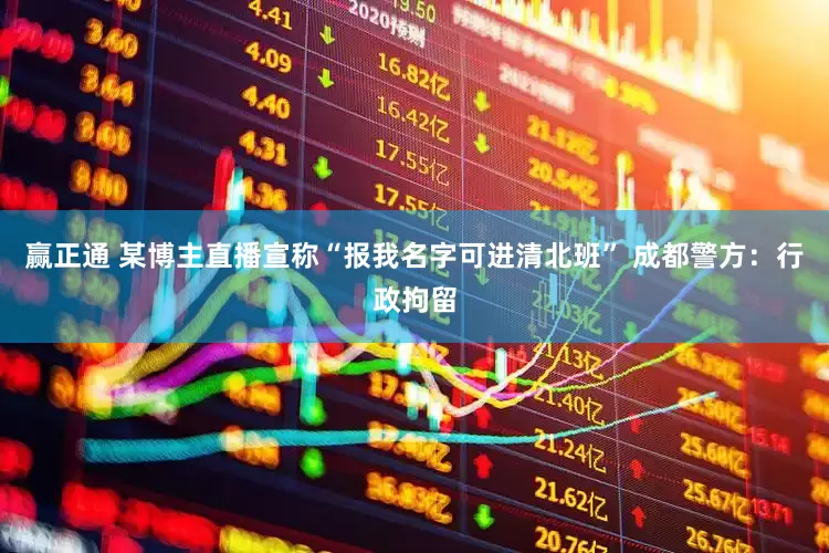 赢正通 某博主直播宣称“报我名字可进清北班” 成都警方：行政拘留