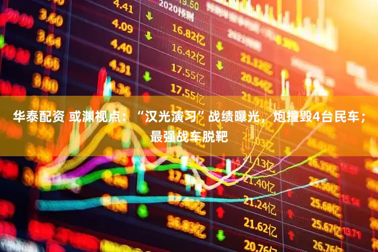 华泰配资 或渊视点：“汉光演习”战绩曝光，炮撞毁4台民车；最强战车脱靶