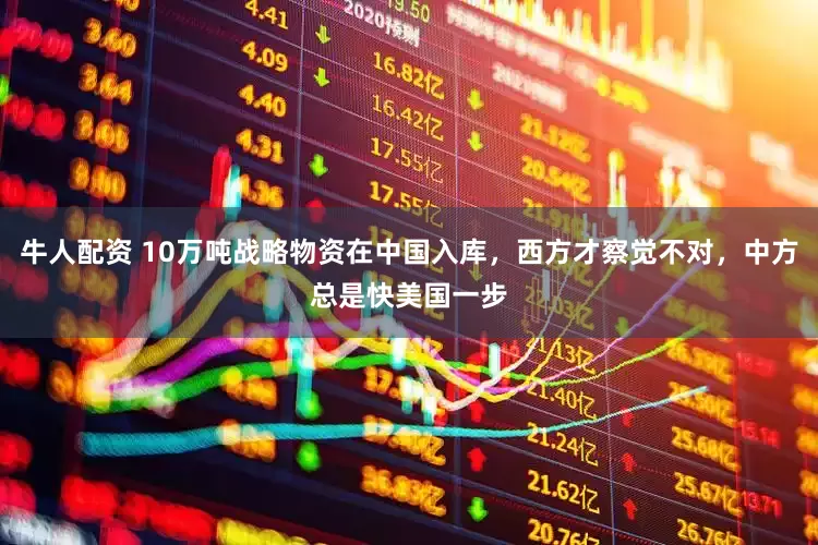 牛人配资 10万吨战略物资在中国入库，西方才察觉不对，中方总是快美国一步
