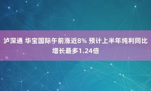 泸深通 华宝国际午前涨近8% 预计上半年纯利同比增长最多1.24倍