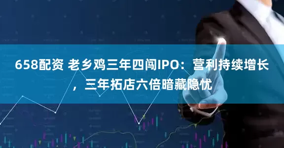 658配资 老乡鸡三年四闯IPO：营利持续增长，三年拓店六倍暗藏隐忧