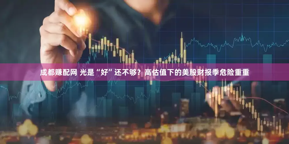 成都赚配网 光是“好”还不够？高估值下的美股财报季危险重重