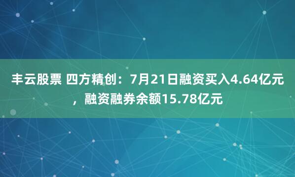 丰云股票 四方精创：7月21日融资买入4.64亿元，融资融券余额15.78亿元