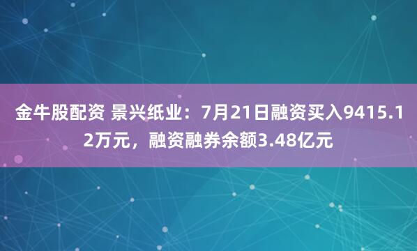 金牛股配资 景兴纸业：7月21日融资买入9415.12万元，融资融券余额3.48亿元