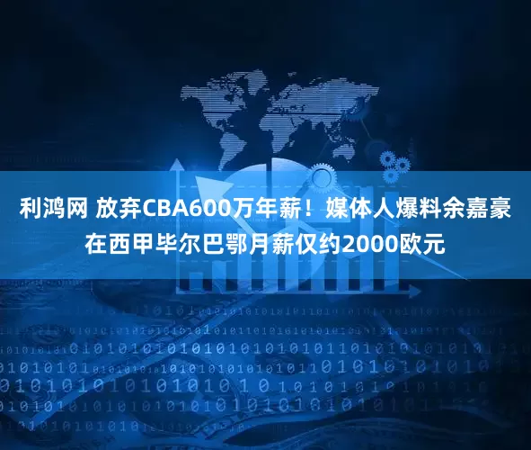 利鸿网 放弃CBA600万年薪！媒体人爆料余嘉豪在西甲毕尔巴鄂月薪仅约2000欧元