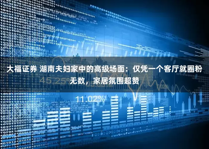 大福证券 湖南夫妇家中的高级场面：仅凭一个客厅就圈粉无数，家居氛围超赞