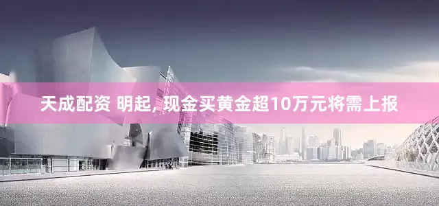 天成配资 明起, 现金买黄金超10万元将需上报