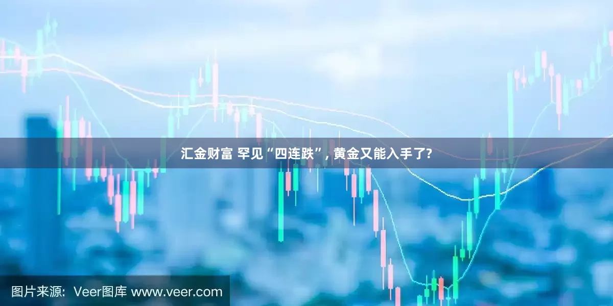汇金财富 罕见“四连跌”, 黄金又能入手了?