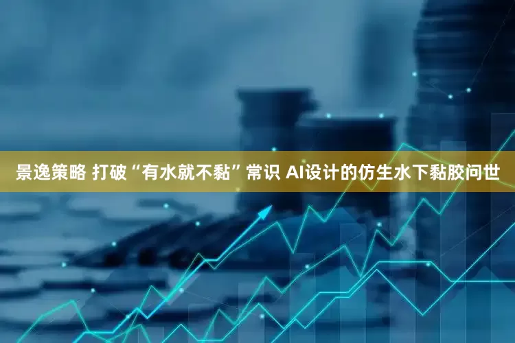 景逸策略 打破“有水就不黏”常识 AI设计的仿生水下黏胶问世