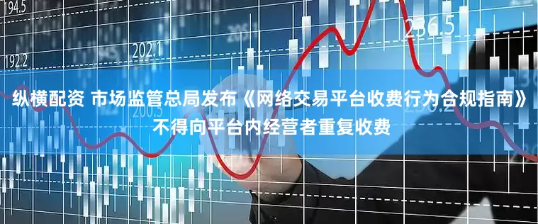 纵横配资 市场监管总局发布《网络交易平台收费行为合规指南》 不得向平台内经营者重复收费