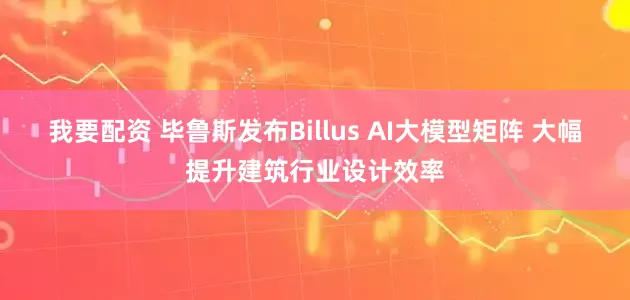 我要配资 毕鲁斯发布Billus AI大模型矩阵 大幅提升建筑行业设计效率
