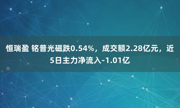 恒瑞盈 铭普光磁跌0.54%，成交额2.28亿元，近5日主力净流入-1.01亿