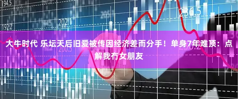 大牛时代 乐坛天后旧爱被传因经济差而分手！单身7年难顶：点解我冇女朋友