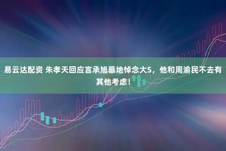 易云达配资 朱孝天回应言承旭墓地悼念大S，他和周渝民不去有其他考虑！