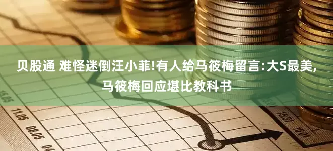 贝股通 难怪迷倒汪小菲!有人给马筱梅留言:大S最美,马筱梅回应堪比教科书