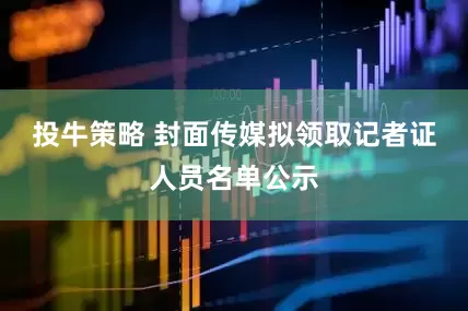 投牛策略 封面传媒拟领取记者证人员名单公示
