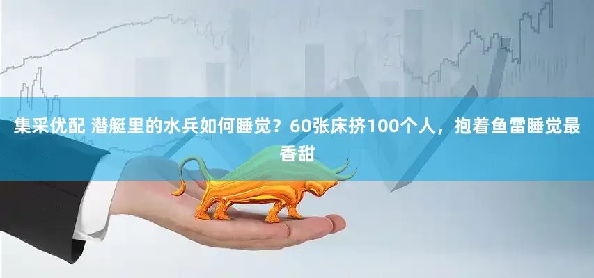集采优配 潜艇里的水兵如何睡觉？60张床挤100个人，抱着鱼雷睡觉最香甜
