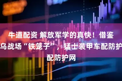 牛道配资 解放军学的真快！借鉴俄乌战场“铁笼子”，猛士装甲车配防护网
