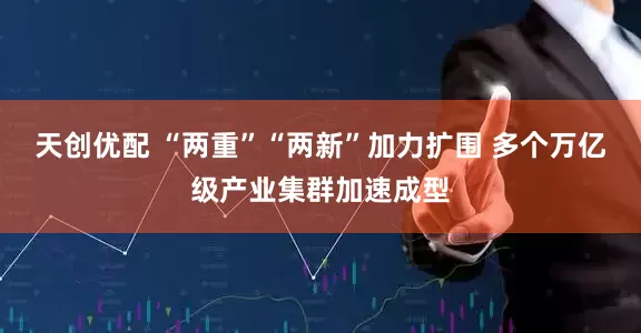 天创优配 “两重”“两新”加力扩围 多个万亿级产业集群加速成型