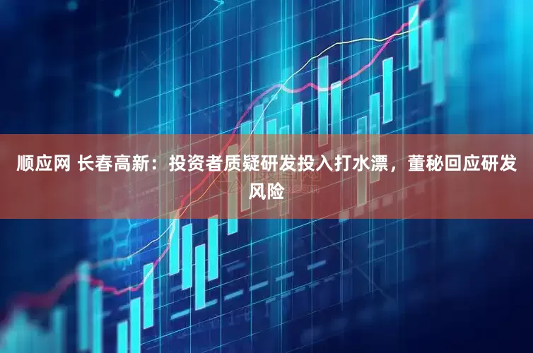 顺应网 长春高新：投资者质疑研发投入打水漂，董秘回应研发风险
