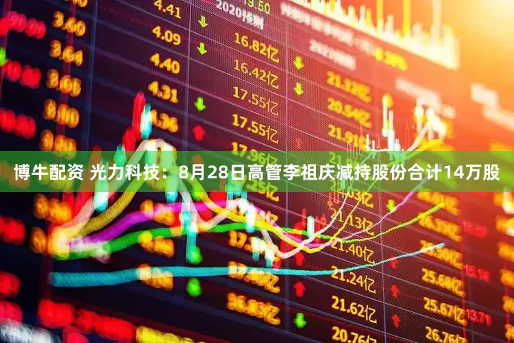 博牛配资 光力科技：8月28日高管李祖庆减持股份合计14万股