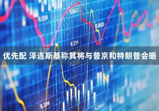 优先配 泽连斯基称其将与普京和特朗普会晤