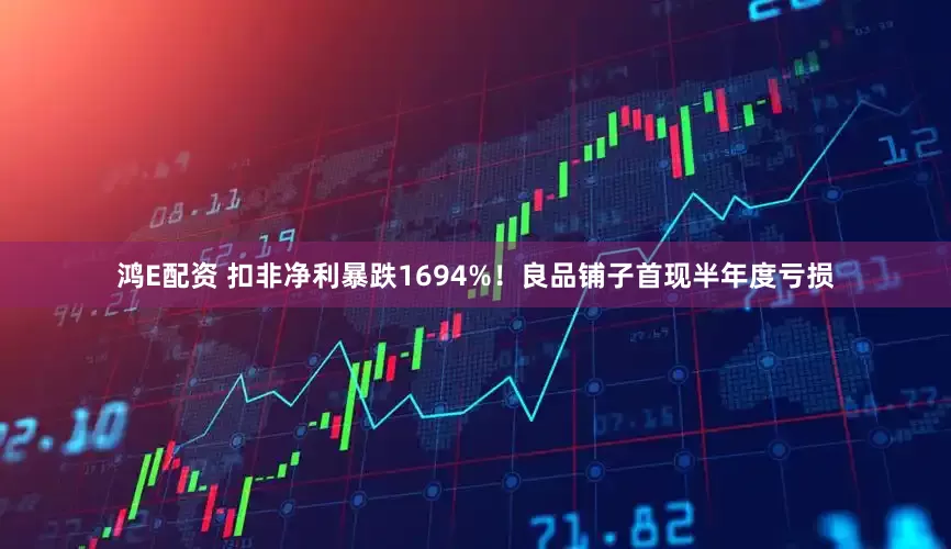 鸿E配资 扣非净利暴跌1694%！良品铺子首现半年度亏损