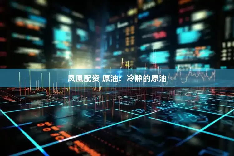 凤凰配资 原油：冷静的原油