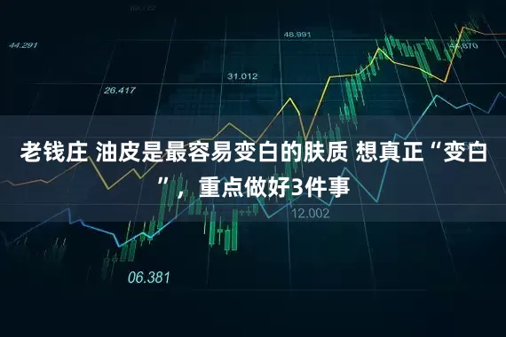 老钱庄 油皮是最容易变白的肤质 想真正“变白”，重点做好3件事