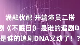涌融优配 开端演员二搭限定循环剧《不眠日》 是谁的追剧DNA又动了！？