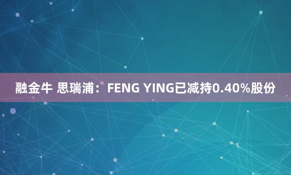 融金牛 思瑞浦：FENG YING已减持0.40%股份