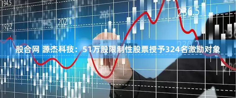 股合网 源杰科技：51万股限制性股票授予324名激励对象