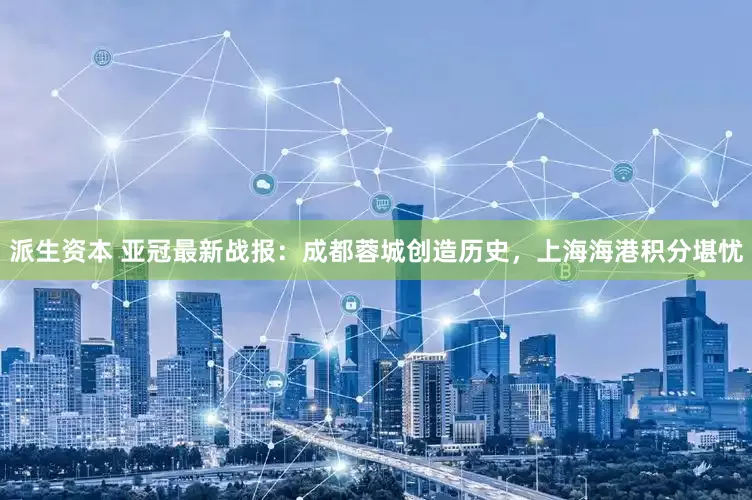 派生资本 亚冠最新战报：成都蓉城创造历史，上海海港积分堪忧