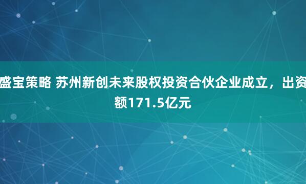 盛宝策略 苏州新创未来股权投资合伙企业成立，出资额171.5亿元